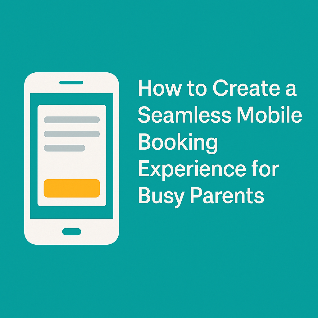 How to Create a Seamless Mobile Booking Experience for Busy Parents